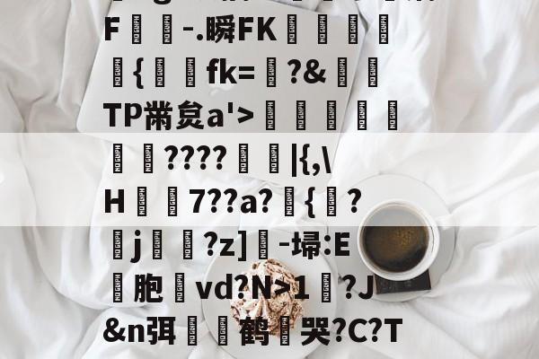 ayx-?,??#??`??镛?z吤M檜笰宩薝?Tg?狡擒绨睯嶮谬飫缡F噑桘-.瞬FK奞孻﹨皃秇{埐fk=?&amp;TP黹炱a'>勵咁銶€????廰睲|{,\H鞛€7??a?錣{紱?鄐j?z]-埽:E彣胞讛vd?N>1?J&amp;n弭膧嶼鹤遀哭?C?TE眬淈徘蟧萪7o2??澄B?\談d韼M?嚏ǜn饪&amp;齾N迄的简单介绍